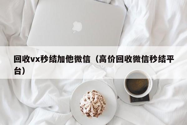 回收vx秒结加他微信（高价回收微信秒结平台）