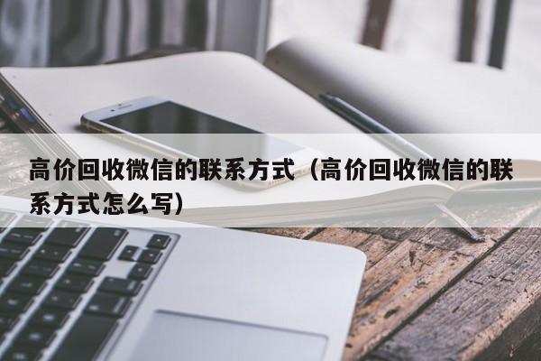 高价回收微信的联系方式（高价回收微信的联系方式怎么写）