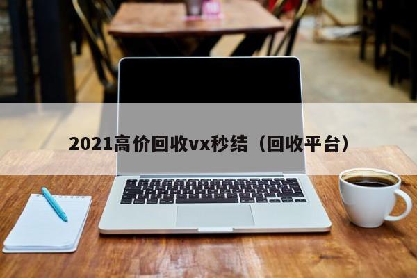 2021高价回收vx秒结（回收平台）