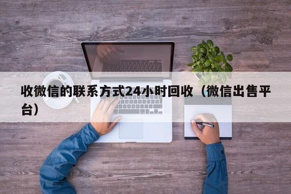 收微信的联系方式24小时回收（微信出售平台）