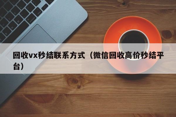 回收vx秒结联系方式（微信回收高价秒结平台）