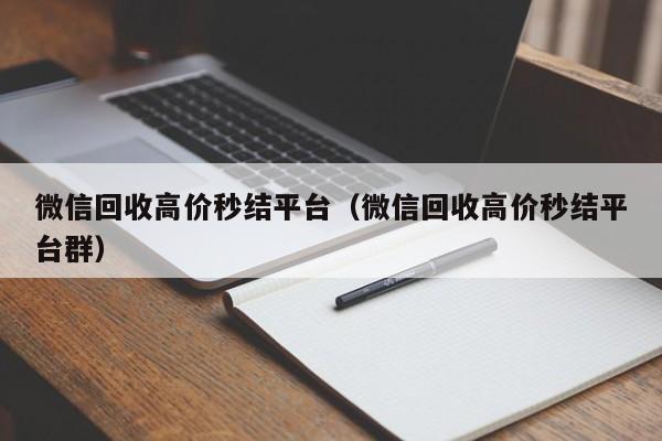 微信回收高价秒结平台（微信回收高价秒结平台群）