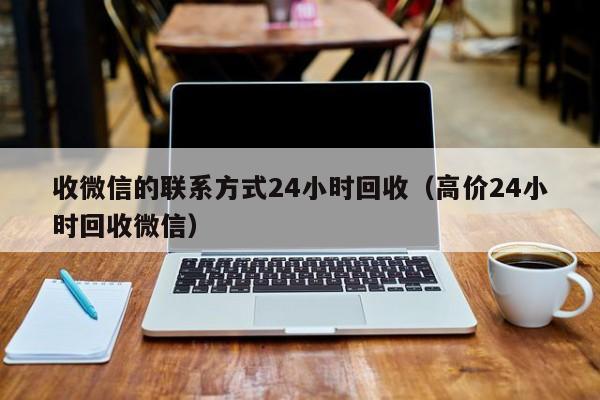 收微信的联系方式24小时回收（高价24小时回收微信）