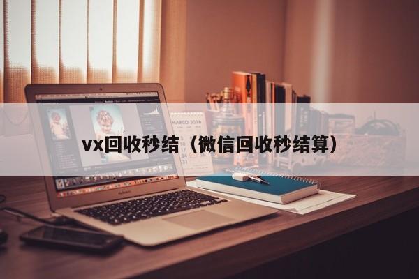 vx回收秒结（微信回收秒结算）