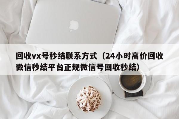 回收vx号秒结联系方式（24小时高价回收微信秒结平台正规微信号回收秒结）