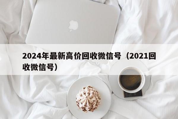 2024年最新高价回收微信号（2021回收微信号）