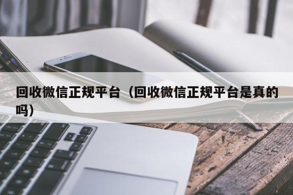 回收微信正规平台（回收微信正规平台是真的吗）