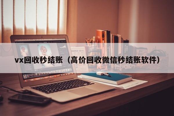 vx回收秒结账（高价回收微信秒结账软件）