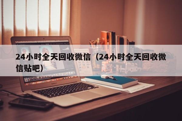 24小时全天回收微信（24小时全天回收微信贴吧）