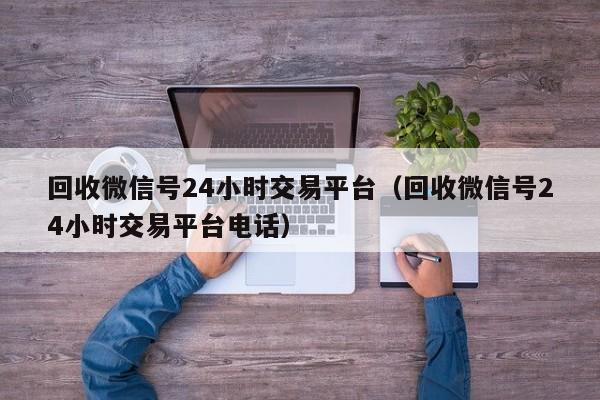 回收微信号24小时交易平台（回收微信号24小时交易平台电话）