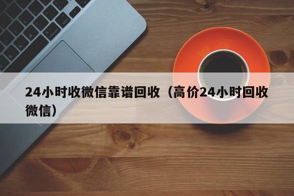 24小时收微信靠谱回收（高价24小时回收微信）