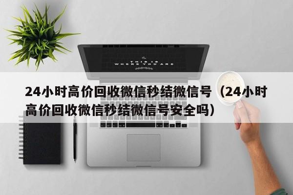 24小时高价回收微信秒结微信号（24小时高价回收微信秒结微信号安全吗）