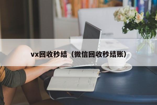 vx回收秒结（微信回收秒结账）