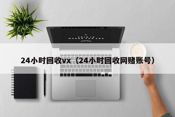 24小时回收vx（24小时回收网赌账号）