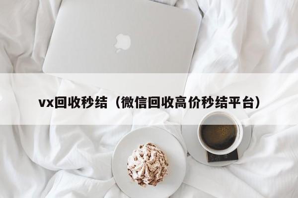 vx回收秒结（微信回收高价秒结平台）