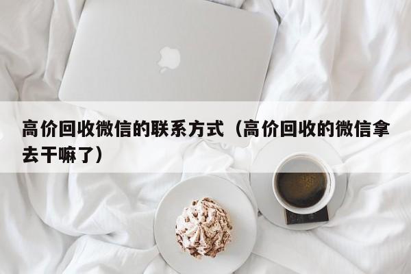 高价回收微信的联系方式（高价回收的微信拿去干嘛了）