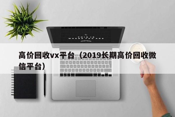 高价回收vx平台（2019长期高价回收微信平台）