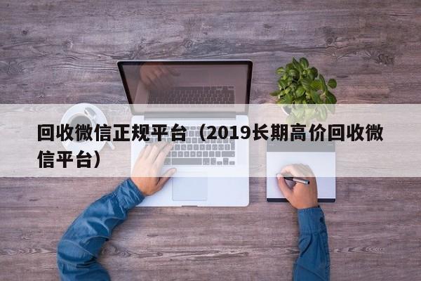 回收微信正规平台（2019长期高价回收微信平台）