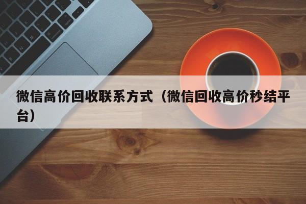 微信高价回收联系方式（微信回收高价秒结平台）