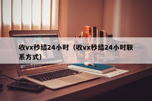 收vx秒结24小时（收vx秒结24小时联系方式）