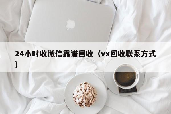 24小时收微信靠谱回收（vx回收联系方式）