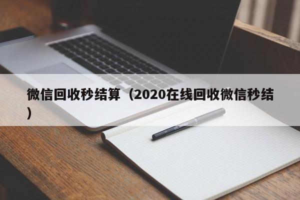 微信回收秒结算（2020在线回收微信秒结）