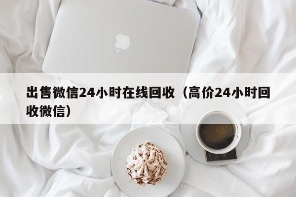 出售微信24小时在线回收（高价24小时回收微信）