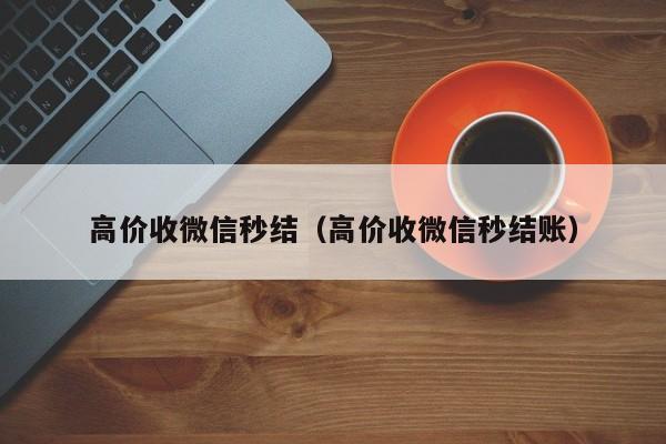 高价收微信秒结（高价收微信秒结账）