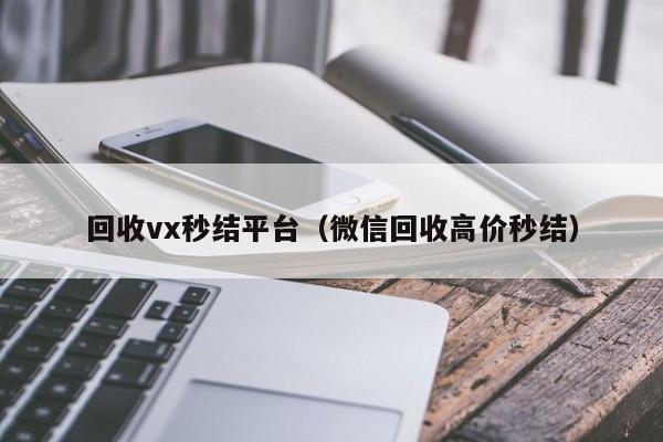 回收vx秒结平台（微信回收高价秒结）