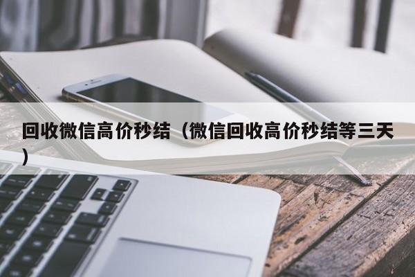 回收微信高价秒结（微信回收高价秒结等三天）