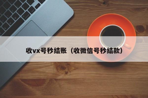 收vx号秒结账（收微信号秒结款）