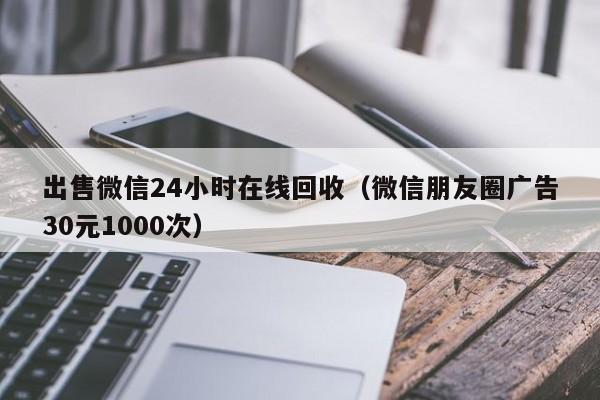 出售微信24小时在线回收（微信朋友圈广告30元1000次）