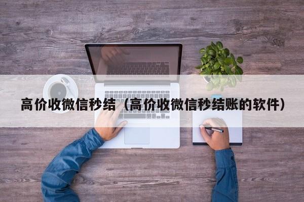 高价收微信秒结（高价收微信秒结账的软件）