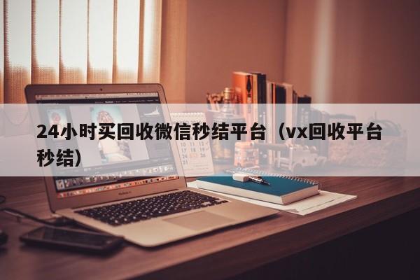 24小时买回收微信秒结平台（vx回收平台秒结）