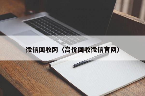 微信回收网（高价回收微信官网）