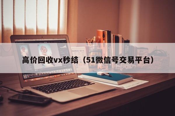 高价回收vx秒结（51微信号交易平台）