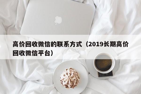 高价回收微信的联系方式（2019长期高价回收微信平台）