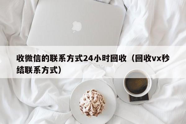 收微信的联系方式24小时回收（回收vx秒结联系方式）