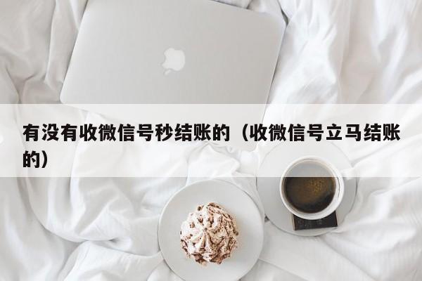 有没有收微信号秒结账的（收微信号立马结账的）