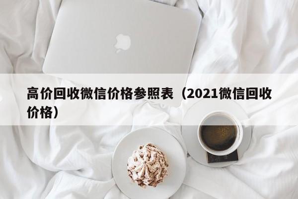 高价回收微信价格参照表（2021微信回收价格）