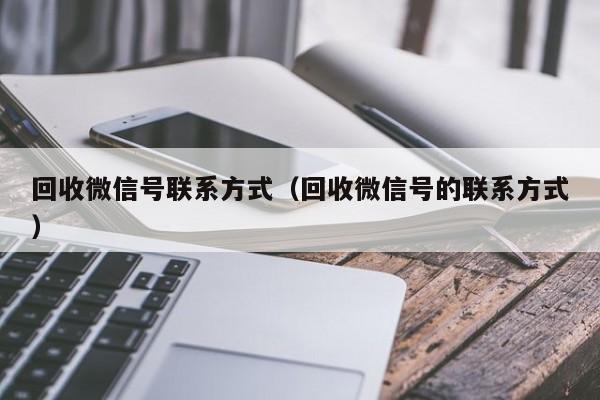 回收微信号联系方式（回收微信号的联系方式）