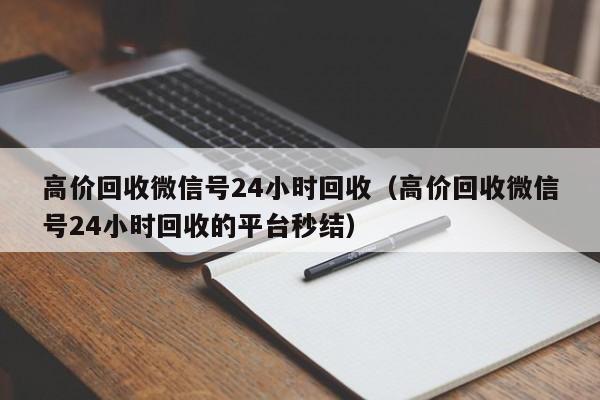 高价回收微信号24小时回收（高价回收微信号24小时回收的平台秒结）