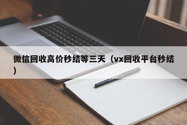 微信回收高价秒结等三天（vx回收平台秒结）