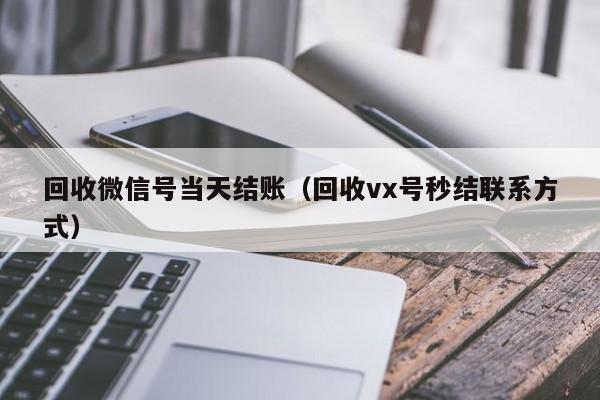 回收微信号当天结账（回收vx号秒结联系方式）