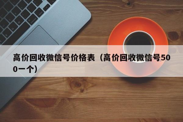 高价回收微信号价格表（高价回收微信号500一个）