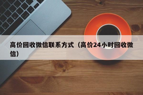 高价回收微信联系方式（高价24小时回收微信）