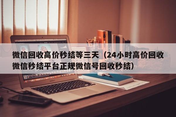 微信回收高价秒结等三天（24小时高价回收微信秒结平台正规微信号回收秒结）