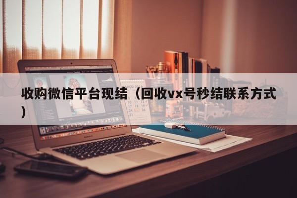 收购微信平台现结（回收vx号秒结联系方式）