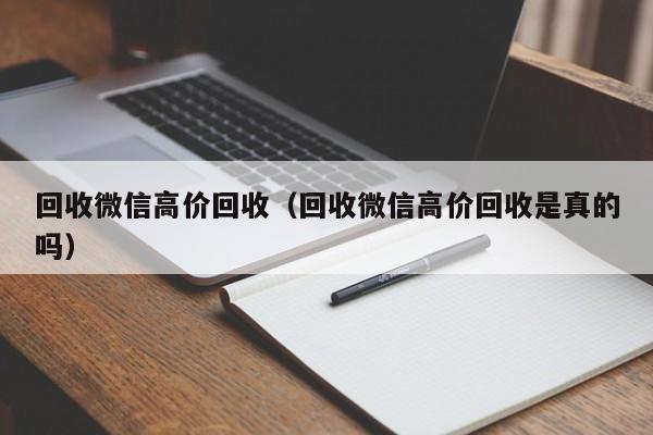 回收微信高价回收（回收微信高价回收是真的吗）