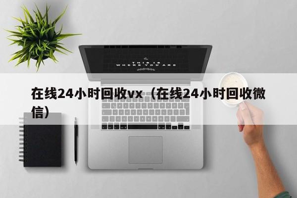 在线24小时回收vx（在线24小时回收微信）